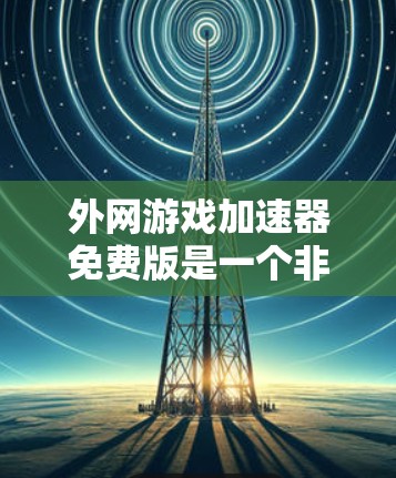 外网游戏加速器免费版是一个非常有用的工具，特别是在处理多种格式的视频和直播内容时。以下是一个结构化的总结，帮助你更好地理解和使用该工具