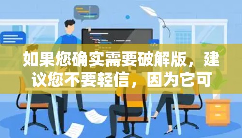 如果您确实需要破解版，建议您不要轻信，因为它可能带来不必要的风险。通常破解版会包含杀毒软件，可能导致您的电脑被恶意安装或感染，影响其他应用。因此，建议您使用安全的外网下载工具