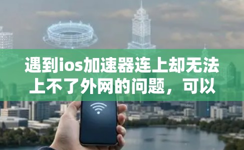 遇到ios加速器连上却无法上不了外网的问题，可以通过以下步骤逐步排查和解决