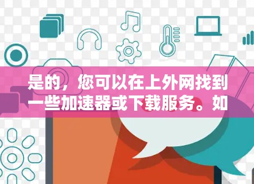 是的，您可以在上外网找到一些加速器或下载服务。如果您确实是在该平台上使用加速器，您可以按照以下步骤操作