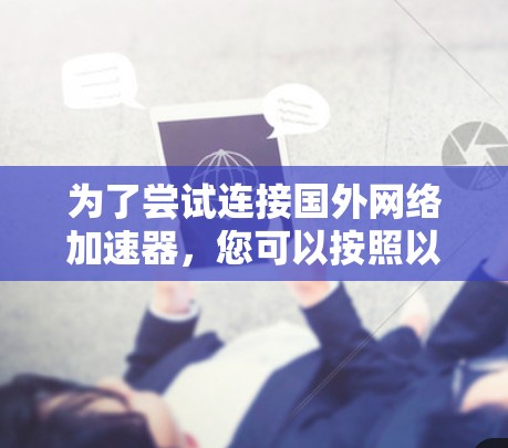 为了尝试连接国外网络加速器，您可以按照以下步骤进行