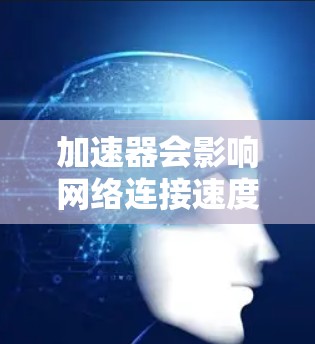 加速器会影响网络连接速度，特别是在外网环境中，可能是因为加速器的设置不当。以下是一些可能的原因和解决方法