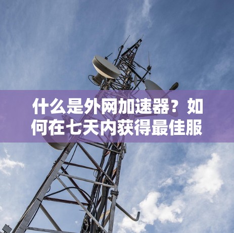 什么是外网加速器？如何在七天内获得最佳服务？