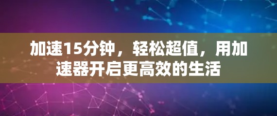 加速15分钟，轻松超值，用加速器开启更高效的生活
