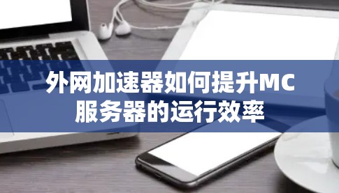 外网加速器如何提升MC服务器的运行效率