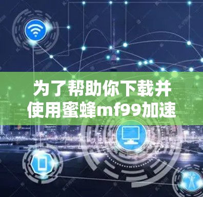为了帮助你下载并使用蜜蜂mf99加速器外网，以下是详细的步骤和建议