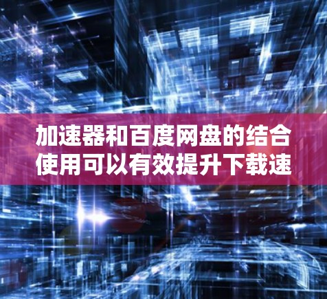 加速器和百度网盘的结合使用可以有效提升下载速度并存储大量文件。下面是具体的步骤和建议