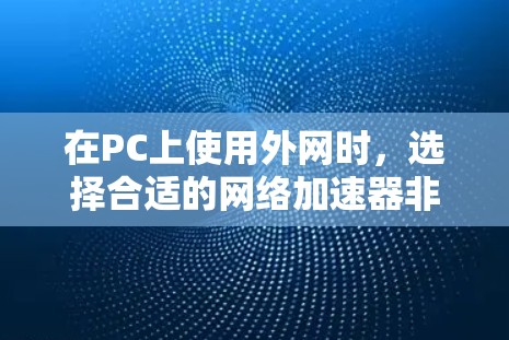 在PC上使用外网时，选择合适的网络加速器非常关键，以提升连接速度和稳定性。以下是一些常用的网络加速器，并根据你的需求选择合适的工具