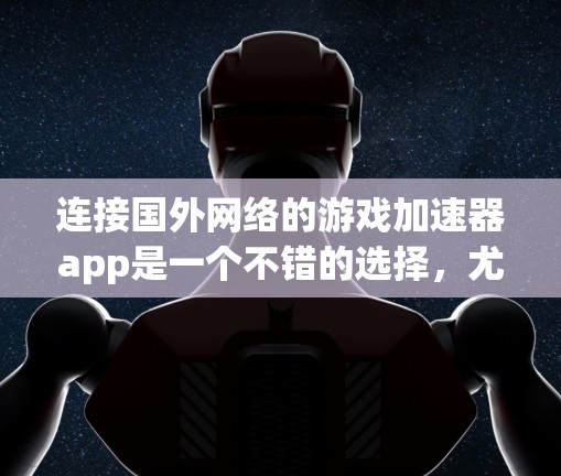 连接国外网络的游戏加速器app是一个不错的选择，尤其是对经常在线但速度不够的用户来说。以下是一些推荐和建议