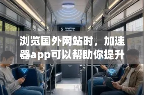 浏览国外网站时，加速器app可以帮助你提升网络速度，避免网页加载慢、卡顿等问题。以下是一些常见的加速器app及其特点