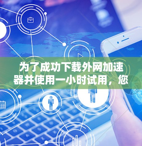 为了成功下载外网加速器并使用一小时试用，您可以按照以下步骤进行