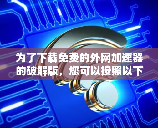 为了下载免费的外网加速器的破解版，您可以按照以下步骤操作