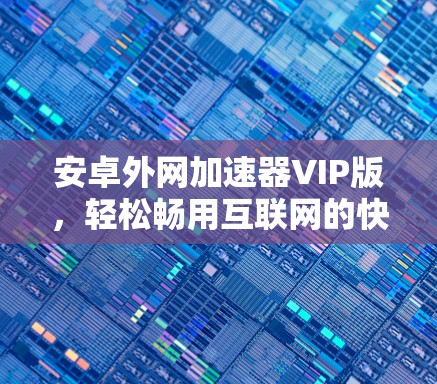 安卓外网加速器VIP版，轻松畅用互联网的快捷之选
