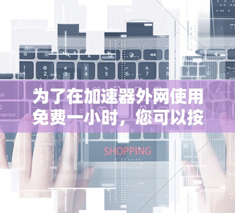 为了在加速器外网使用免费一小时，您可以按照以下步骤操作