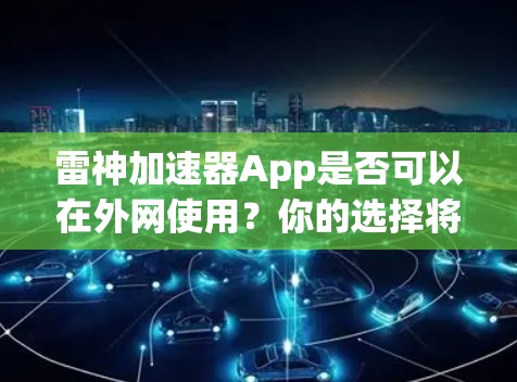 雷神加速器App是否可以在外网使用？你的选择将决定你的网络性能和体验