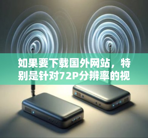 如果要下载国外网站，特别是针对72P分辨率的视频或图片，可以考虑以下几种加速器工具，以下是一些推荐