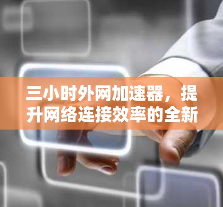 三小时外网加速器，提升网络连接效率的全新解决方案