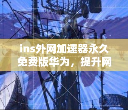 ins外网加速器永久免费版华为，提升网络速度的高效解决方案