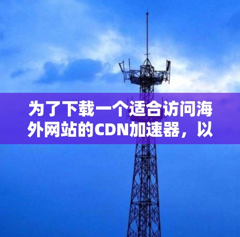 为了下载一个适合访问海外网站的CDN加速器，以下是一些推荐的工具，供你选择并根据你的网络环境进行调整