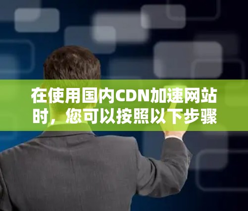 在使用国内CDN加速网站时，您可以按照以下步骤进行操作