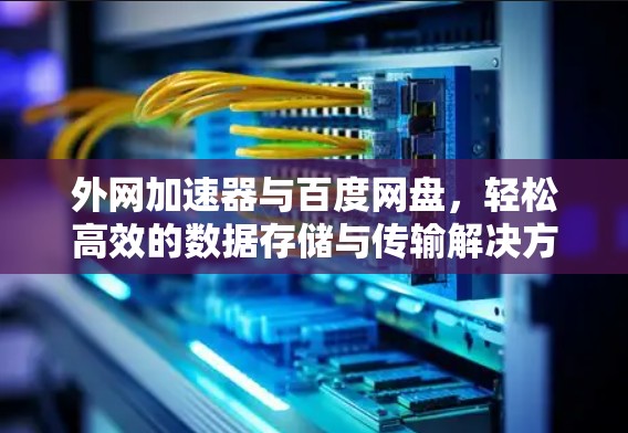 外网加速器与百度网盘，轻松高效的数据存储与传输解决方案