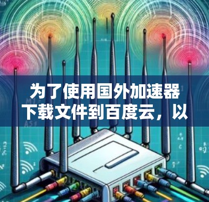为了使用国外加速器下载文件到百度云，以下是详细的步骤和注意事项