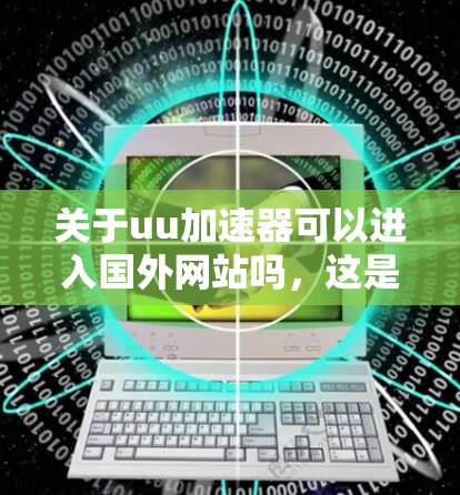 关于uu加速器可以进入国外网站吗，这是一个比较模糊的问题，需要进一步明确几个关键点来回答