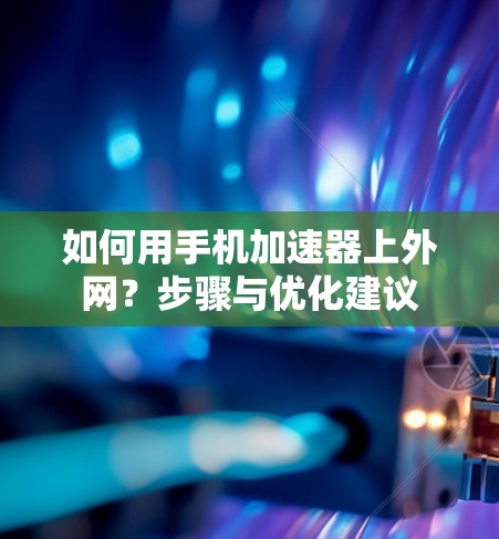 如何用手机加速器上外网？步骤与优化建议