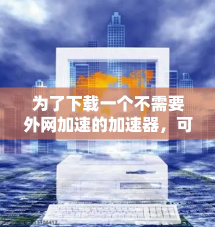 为了下载一个不需要外网加速的加速器，可以按照以下步骤操作