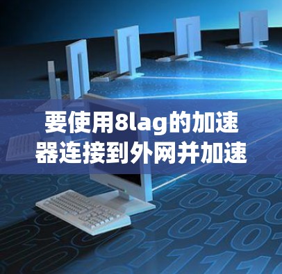 要使用8lag的加速器连接到外网并加速游戏，可以按照以下步骤进行
