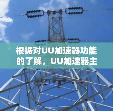 根据对UU加速器功能的了解，UU加速器主要用于加速下载，但可以用来上网。以下是一些步骤和注意事项，帮助你使用UU加速器进行上网