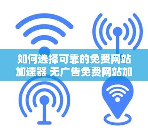 如何选择可靠的免费网站加速器 无广告免费网站加速器推荐