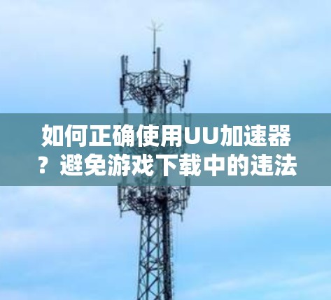 如何正确使用UU加速器？避免游戏下载中的违法风险