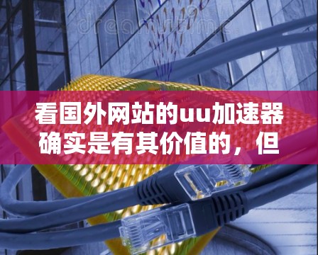 看国外网站的uu加速器确实是有其价值的，但使用前需要仔细考虑以下几点