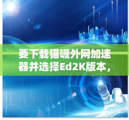 要下载猫喱外网加速器并选择Ed2K版本，您可以按照以下步骤进行