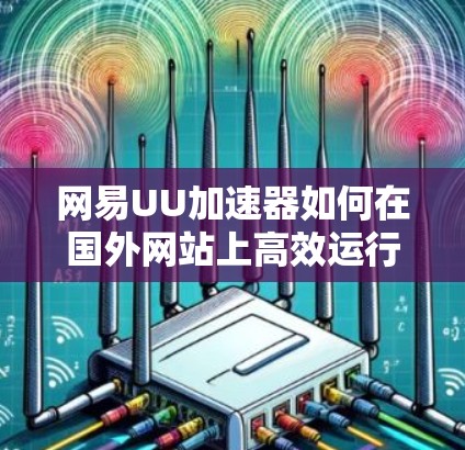 网易UU加速器如何在国外网站上高效运行