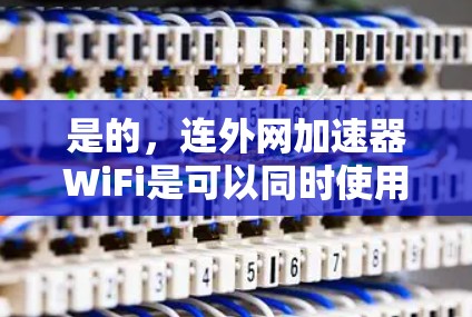 是的，连外网加速器WiFi是可以同时使用的，但需要考虑以下几点
