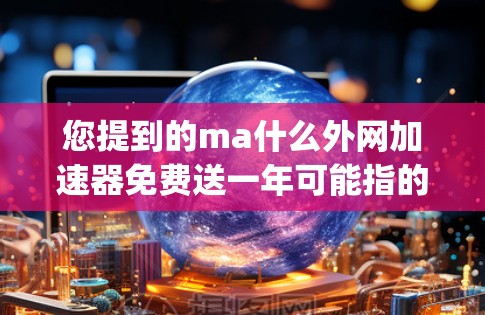 您提到的ma什么外网加速器免费送一年可能指的是 Mazepa（Mazepa）的加速器功能。如果你指的是Mazepa，以下是一些关于它的信息