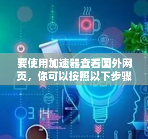 要使用加速器查看国外网页，你可以按照以下步骤进行