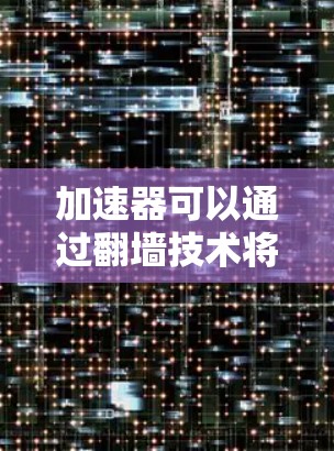 加速器可以通过翻墙技术将本地服务器上的视频流数据转发到外部网络，使用户能够访问这些内容。以下是对加速器翻墙的详细解释