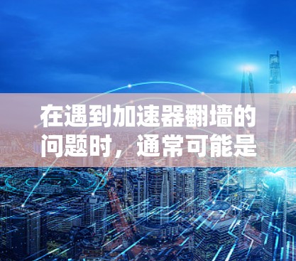 在遇到加速器翻墙的问题时，通常可能是由于加速器在访问特定资源时遇到网络或服务器封禁。以下是一步步的解决方案