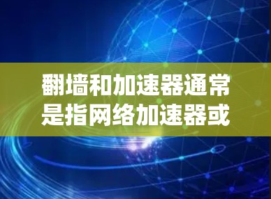 翻墙和加速器通常是指网络加速器或VPN技术，用于绕过网络限制和保护网络连接的安全性。以下是一些常见的翻墙和加速器类型
