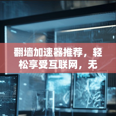 翻墙加速器推荐，轻松享受互联网，无需担心
