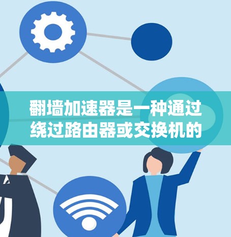 翻墙加速器是一种通过绕过路由器或交换机的防火墙来连接互联网的技术，旨在提升网络速度和稳定性。以下是一些常见的翻墙加速器及其优缺点，供你参考