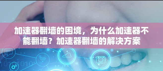 加速器翻墙的困境，为什么加速器不能翻墙？加速器翻墙的解决方案
