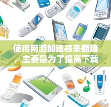 使用网游加速器来翻墙，主要是为了提高下载的可靠性，减少风险。以下是详细的分析和建议