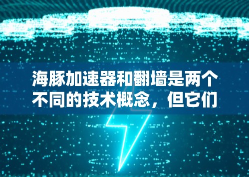 海豚加速器和翻墙是两个不同的技术概念，但它们可以结合使用，具体取决于场景和目标。以下是一个可能的结合方式和解释