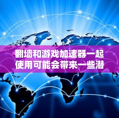 翻墙和游戏加速器一起使用可能会带来一些潜在的安全隐患，尤其是隐藏下载内容的问题。以下是对这一问题的详细分析