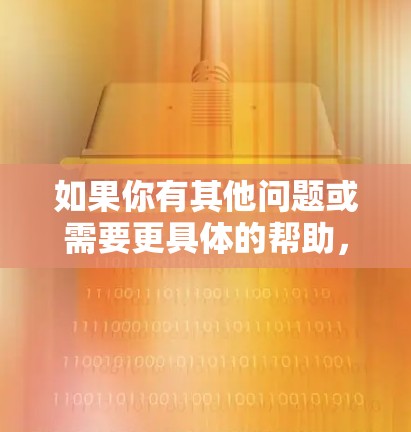 如果你有其他问题或需要更具体的帮助，请告诉我！