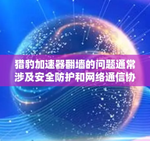 猎豹加速器翻墙的问题通常涉及安全防护和网络通信协议的复杂性，以下是一个系统的解决方案